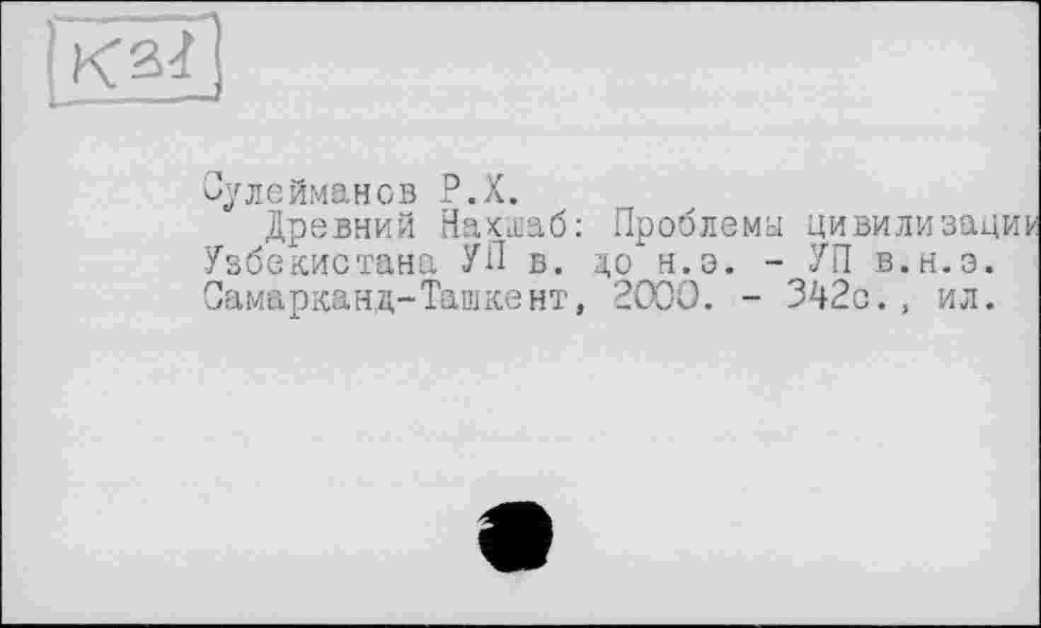 ﻿I кзї|
Сулейманов Р.Х.
Древний Нахшаб: Узбекистана УП в. Самарканд-Ташке нт,
Проблемы цивилизац до н.э. - УП в.н.э. 2000. - 342с., ил.